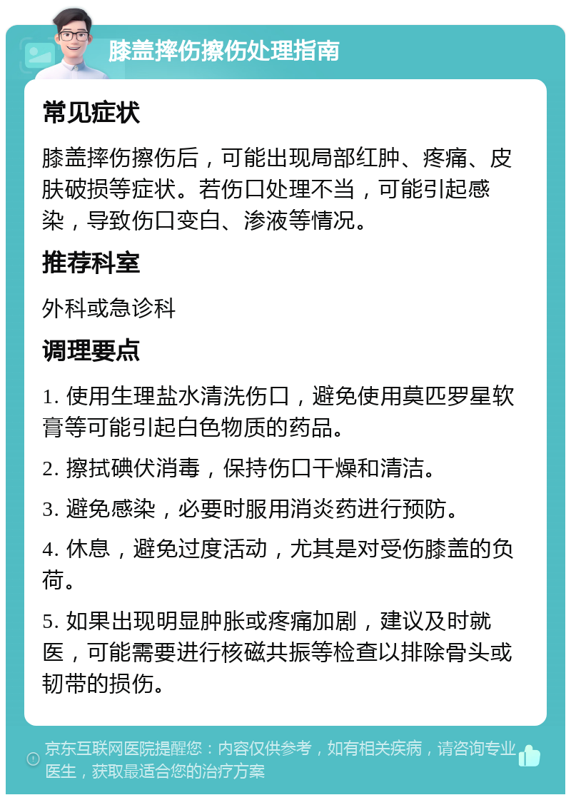 膝盖摔伤擦伤处理指南 常见症状 膝盖摔伤擦伤后，可能出现局部红肿、疼痛、皮肤破损等症状。若伤口处理不当，可能引起感染，导致伤口变白、渗液等情况。 推荐科室 外科或急诊科 调理要点 1. 使用生理盐水清洗伤口，避免使用莫匹罗星软膏等可能引起白色物质的药品。 2. 擦拭碘伏消毒，保持伤口干燥和清洁。 3. 避免感染，必要时服用消炎药进行预防。 4. 休息，避免过度活动，尤其是对受伤膝盖的负荷。 5. 如果出现明显肿胀或疼痛加剧，建议及时就医，可能需要进行核磁共振等检查以排除骨头或韧带的损伤。