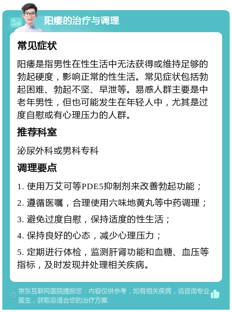 阳痿的治疗与调理 常见症状 阳痿是指男性在性生活中无法获得或维持足够的勃起硬度，影响正常的性生活。常见症状包括勃起困难、勃起不坚、早泄等。易感人群主要是中老年男性，但也可能发生在年轻人中，尤其是过度自慰或有心理压力的人群。 推荐科室 泌尿外科或男科专科 调理要点 1. 使用万艾可等PDE5抑制剂来改善勃起功能； 2. 遵循医嘱，合理使用六味地黄丸等中药调理； 3. 避免过度自慰，保持适度的性生活； 4. 保持良好的心态，减少心理压力； 5. 定期进行体检，监测肝肾功能和血糖、血压等指标，及时发现并处理相关疾病。