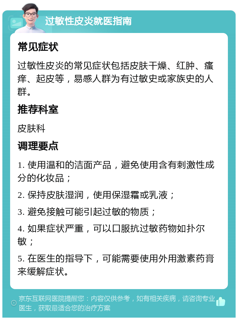 过敏性皮炎就医指南 常见症状 过敏性皮炎的常见症状包括皮肤干燥、红肿、瘙痒、起皮等，易感人群为有过敏史或家族史的人群。 推荐科室 皮肤科 调理要点 1. 使用温和的洁面产品，避免使用含有刺激性成分的化妆品； 2. 保持皮肤湿润，使用保湿霜或乳液； 3. 避免接触可能引起过敏的物质； 4. 如果症状严重，可以口服抗过敏药物如扑尔敏； 5. 在医生的指导下，可能需要使用外用激素药膏来缓解症状。