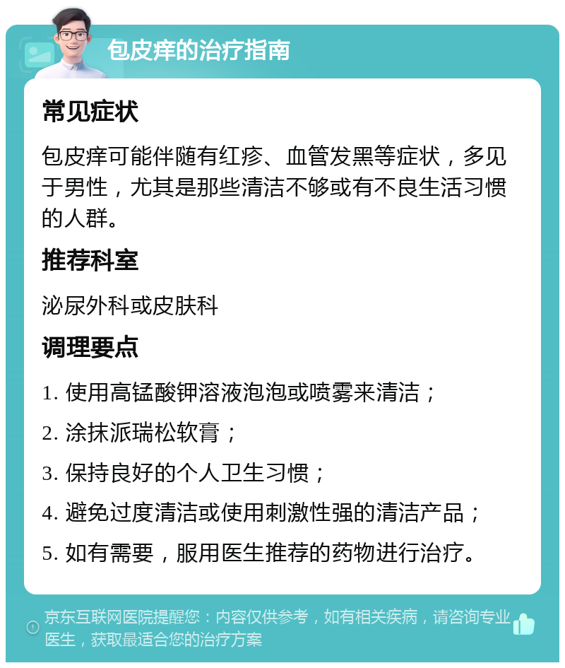 包皮痒的治疗指南 常见症状 包皮痒可能伴随有红疹、血管发黑等症状，多见于男性，尤其是那些清洁不够或有不良生活习惯的人群。 推荐科室 泌尿外科或皮肤科 调理要点 1. 使用高锰酸钾溶液泡泡或喷雾来清洁； 2. 涂抹派瑞松软膏； 3. 保持良好的个人卫生习惯； 4. 避免过度清洁或使用刺激性强的清洁产品； 5. 如有需要，服用医生推荐的药物进行治疗。