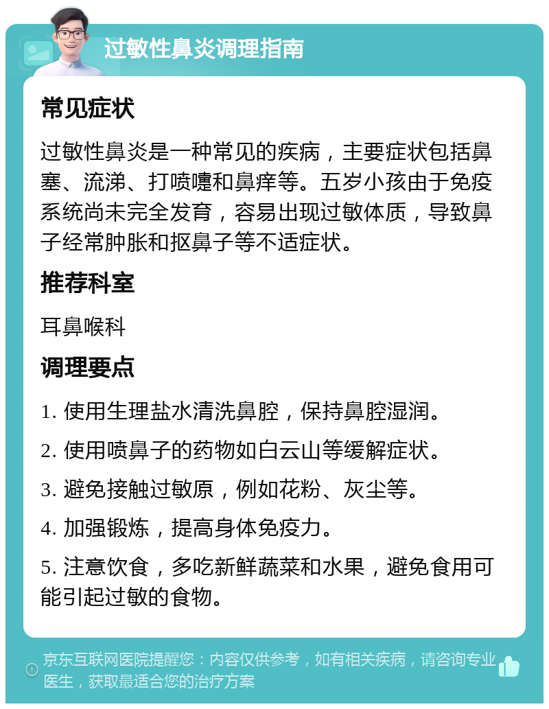 过敏性鼻炎调理指南 常见症状 过敏性鼻炎是一种常见的疾病，主要症状包括鼻塞、流涕、打喷嚏和鼻痒等。五岁小孩由于免疫系统尚未完全发育，容易出现过敏体质，导致鼻子经常肿胀和抠鼻子等不适症状。 推荐科室 耳鼻喉科 调理要点 1. 使用生理盐水清洗鼻腔，保持鼻腔湿润。 2. 使用喷鼻子的药物如白云山等缓解症状。 3. 避免接触过敏原，例如花粉、灰尘等。 4. 加强锻炼，提高身体免疫力。 5. 注意饮食，多吃新鲜蔬菜和水果，避免食用可能引起过敏的食物。