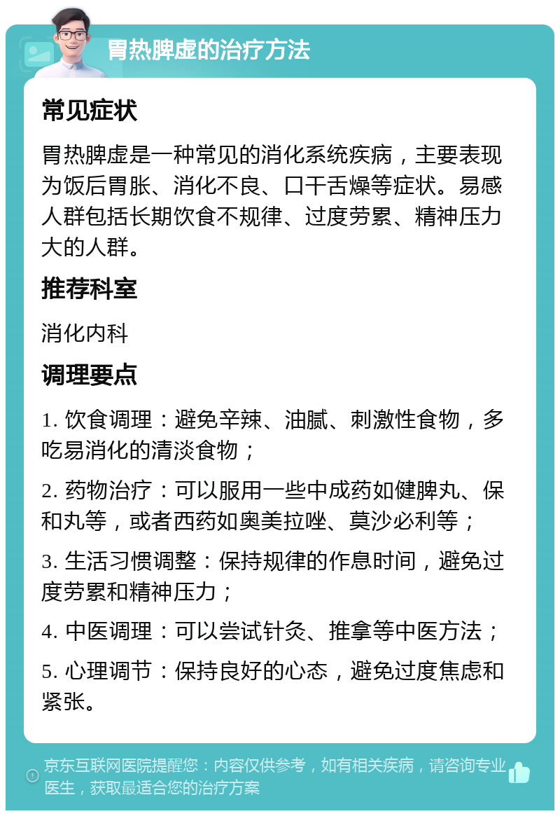 胃热脾虚的治疗方法 常见症状 胃热脾虚是一种常见的消化系统疾病，主要表现为饭后胃胀、消化不良、口干舌燥等症状。易感人群包括长期饮食不规律、过度劳累、精神压力大的人群。 推荐科室 消化内科 调理要点 1. 饮食调理：避免辛辣、油腻、刺激性食物，多吃易消化的清淡食物； 2. 药物治疗：可以服用一些中成药如健脾丸、保和丸等，或者西药如奥美拉唑、莫沙必利等； 3. 生活习惯调整：保持规律的作息时间，避免过度劳累和精神压力； 4. 中医调理：可以尝试针灸、推拿等中医方法； 5. 心理调节：保持良好的心态，避免过度焦虑和紧张。