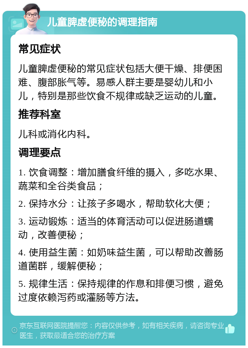 儿童脾虚便秘的调理指南 常见症状 儿童脾虚便秘的常见症状包括大便干燥、排便困难、腹部胀气等。易感人群主要是婴幼儿和小儿，特别是那些饮食不规律或缺乏运动的儿童。 推荐科室 儿科或消化内科。 调理要点 1. 饮食调整：增加膳食纤维的摄入，多吃水果、蔬菜和全谷类食品； 2. 保持水分：让孩子多喝水，帮助软化大便； 3. 运动锻炼：适当的体育活动可以促进肠道蠕动，改善便秘； 4. 使用益生菌：如奶味益生菌，可以帮助改善肠道菌群，缓解便秘； 5. 规律生活：保持规律的作息和排便习惯，避免过度依赖泻药或灌肠等方法。