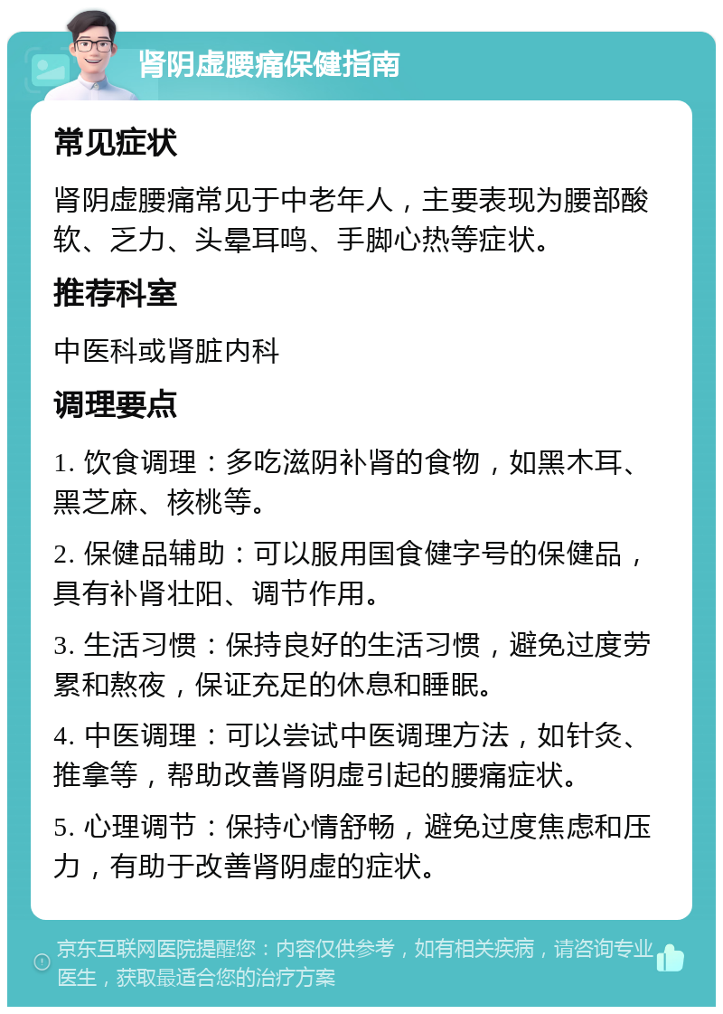 肾阴虚腰痛保健指南 常见症状 肾阴虚腰痛常见于中老年人，主要表现为腰部酸软、乏力、头晕耳鸣、手脚心热等症状。 推荐科室 中医科或肾脏内科 调理要点 1. 饮食调理：多吃滋阴补肾的食物，如黑木耳、黑芝麻、核桃等。 2. 保健品辅助：可以服用国食健字号的保健品，具有补肾壮阳、调节作用。 3. 生活习惯：保持良好的生活习惯，避免过度劳累和熬夜，保证充足的休息和睡眠。 4. 中医调理：可以尝试中医调理方法，如针灸、推拿等，帮助改善肾阴虚引起的腰痛症状。 5. 心理调节：保持心情舒畅，避免过度焦虑和压力，有助于改善肾阴虚的症状。