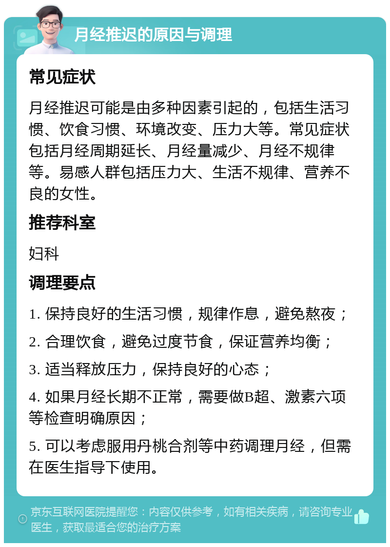 月经推迟的原因与调理 常见症状 月经推迟可能是由多种因素引起的，包括生活习惯、饮食习惯、环境改变、压力大等。常见症状包括月经周期延长、月经量减少、月经不规律等。易感人群包括压力大、生活不规律、营养不良的女性。 推荐科室 妇科 调理要点 1. 保持良好的生活习惯，规律作息，避免熬夜； 2. 合理饮食，避免过度节食，保证营养均衡； 3. 适当释放压力，保持良好的心态； 4. 如果月经长期不正常，需要做B超、激素六项等检查明确原因； 5. 可以考虑服用丹桃合剂等中药调理月经，但需在医生指导下使用。