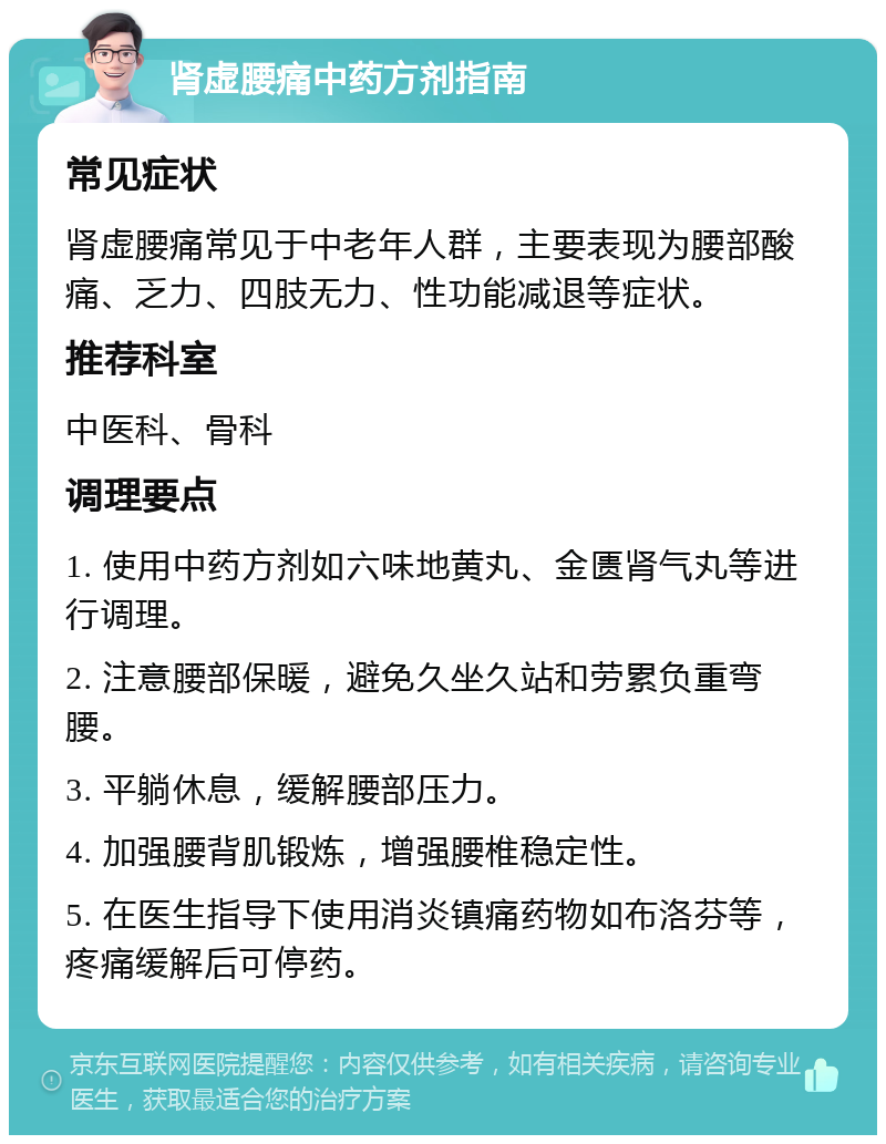 肾虚腰痛中药方剂指南 常见症状 肾虚腰痛常见于中老年人群，主要表现为腰部酸痛、乏力、四肢无力、性功能减退等症状。 推荐科室 中医科、骨科 调理要点 1. 使用中药方剂如六味地黄丸、金匮肾气丸等进行调理。 2. 注意腰部保暖，避免久坐久站和劳累负重弯腰。 3. 平躺休息，缓解腰部压力。 4. 加强腰背肌锻炼，增强腰椎稳定性。 5. 在医生指导下使用消炎镇痛药物如布洛芬等，疼痛缓解后可停药。