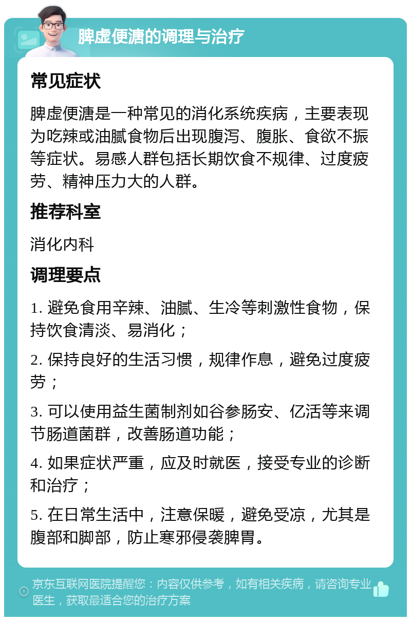 脾虚便溏的调理与治疗 常见症状 脾虚便溏是一种常见的消化系统疾病，主要表现为吃辣或油腻食物后出现腹泻、腹胀、食欲不振等症状。易感人群包括长期饮食不规律、过度疲劳、精神压力大的人群。 推荐科室 消化内科 调理要点 1. 避免食用辛辣、油腻、生冷等刺激性食物，保持饮食清淡、易消化； 2. 保持良好的生活习惯，规律作息，避免过度疲劳； 3. 可以使用益生菌制剂如谷参肠安、亿活等来调节肠道菌群，改善肠道功能； 4. 如果症状严重，应及时就医，接受专业的诊断和治疗； 5. 在日常生活中，注意保暖，避免受凉，尤其是腹部和脚部，防止寒邪侵袭脾胃。