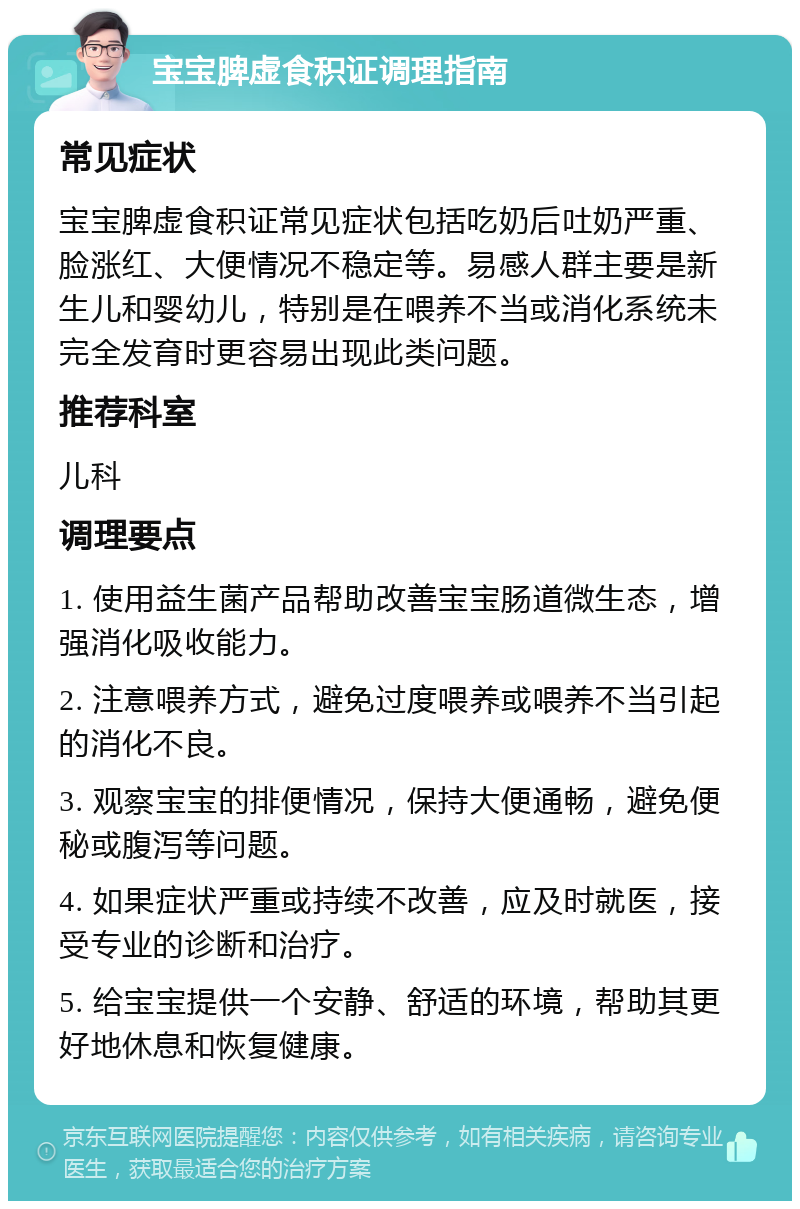 宝宝脾虚食积证调理指南 常见症状 宝宝脾虚食积证常见症状包括吃奶后吐奶严重、脸涨红、大便情况不稳定等。易感人群主要是新生儿和婴幼儿，特别是在喂养不当或消化系统未完全发育时更容易出现此类问题。 推荐科室 儿科 调理要点 1. 使用益生菌产品帮助改善宝宝肠道微生态，增强消化吸收能力。 2. 注意喂养方式，避免过度喂养或喂养不当引起的消化不良。 3. 观察宝宝的排便情况，保持大便通畅，避免便秘或腹泻等问题。 4. 如果症状严重或持续不改善，应及时就医，接受专业的诊断和治疗。 5. 给宝宝提供一个安静、舒适的环境，帮助其更好地休息和恢复健康。