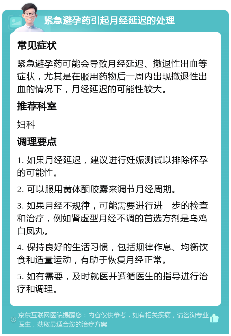 紧急避孕药引起月经延迟的处理 常见症状 紧急避孕药可能会导致月经延迟、撤退性出血等症状，尤其是在服用药物后一周内出现撤退性出血的情况下，月经延迟的可能性较大。 推荐科室 妇科 调理要点 1. 如果月经延迟，建议进行妊娠测试以排除怀孕的可能性。 2. 可以服用黄体酮胶囊来调节月经周期。 3. 如果月经不规律，可能需要进行进一步的检查和治疗，例如肾虚型月经不调的首选方剂是乌鸡白凤丸。 4. 保持良好的生活习惯，包括规律作息、均衡饮食和适量运动，有助于恢复月经正常。 5. 如有需要，及时就医并遵循医生的指导进行治疗和调理。