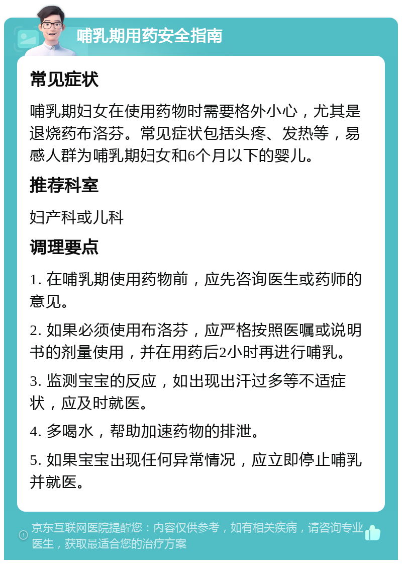 哺乳期用药安全指南 常见症状 哺乳期妇女在使用药物时需要格外小心，尤其是退烧药布洛芬。常见症状包括头疼、发热等，易感人群为哺乳期妇女和6个月以下的婴儿。 推荐科室 妇产科或儿科 调理要点 1. 在哺乳期使用药物前，应先咨询医生或药师的意见。 2. 如果必须使用布洛芬，应严格按照医嘱或说明书的剂量使用，并在用药后2小时再进行哺乳。 3. 监测宝宝的反应，如出现出汗过多等不适症状，应及时就医。 4. 多喝水，帮助加速药物的排泄。 5. 如果宝宝出现任何异常情况，应立即停止哺乳并就医。