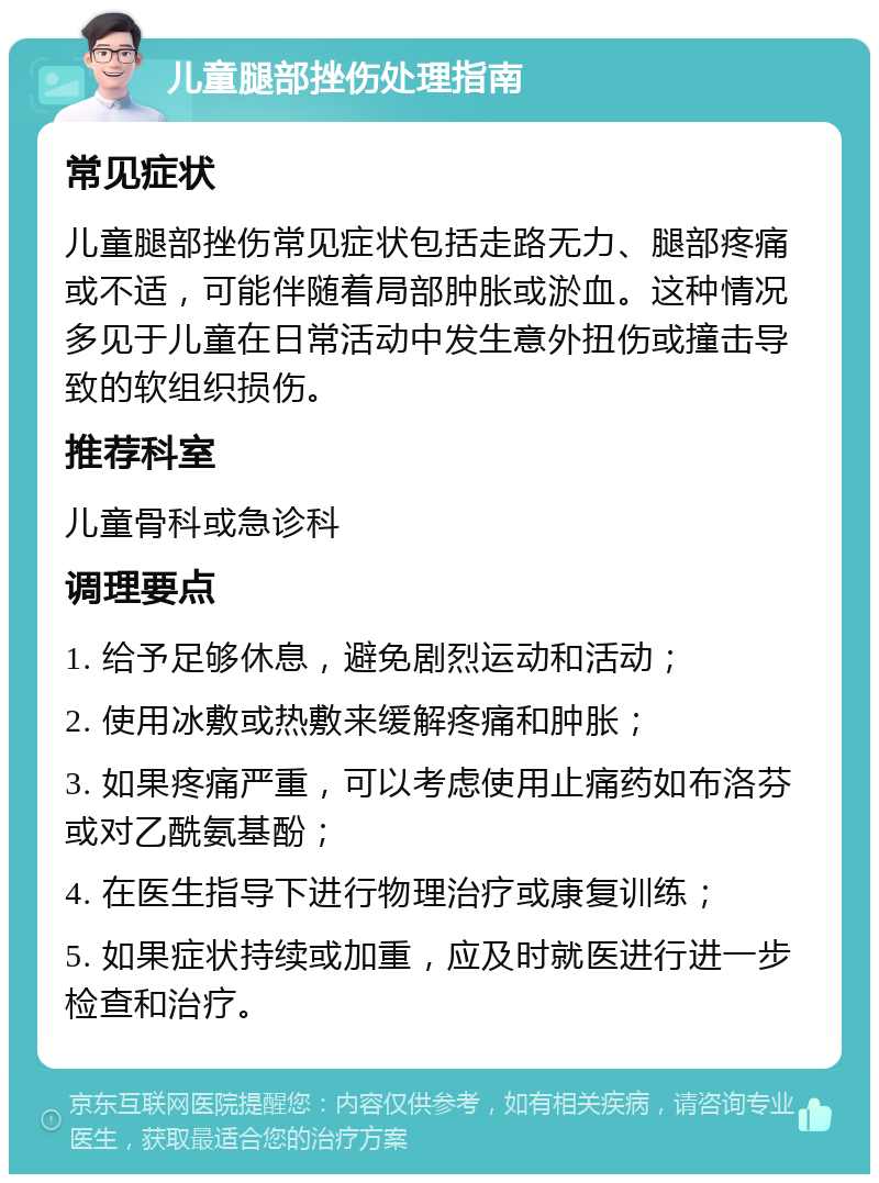 儿童腿部挫伤处理指南 常见症状 儿童腿部挫伤常见症状包括走路无力、腿部疼痛或不适，可能伴随着局部肿胀或淤血。这种情况多见于儿童在日常活动中发生意外扭伤或撞击导致的软组织损伤。 推荐科室 儿童骨科或急诊科 调理要点 1. 给予足够休息，避免剧烈运动和活动； 2. 使用冰敷或热敷来缓解疼痛和肿胀； 3. 如果疼痛严重，可以考虑使用止痛药如布洛芬或对乙酰氨基酚； 4. 在医生指导下进行物理治疗或康复训练； 5. 如果症状持续或加重，应及时就医进行进一步检查和治疗。