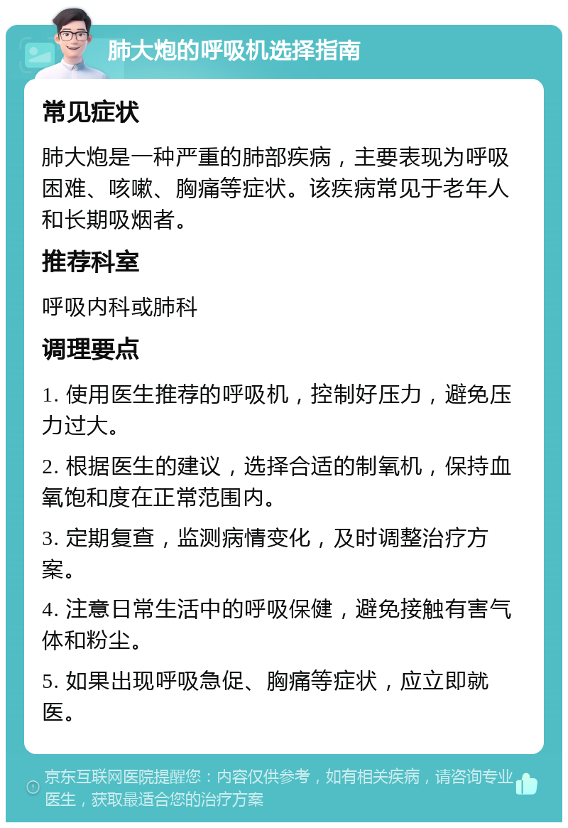 肺大炮的呼吸机选择指南 常见症状 肺大炮是一种严重的肺部疾病，主要表现为呼吸困难、咳嗽、胸痛等症状。该疾病常见于老年人和长期吸烟者。 推荐科室 呼吸内科或肺科 调理要点 1. 使用医生推荐的呼吸机，控制好压力，避免压力过大。 2. 根据医生的建议，选择合适的制氧机，保持血氧饱和度在正常范围内。 3. 定期复查，监测病情变化，及时调整治疗方案。 4. 注意日常生活中的呼吸保健，避免接触有害气体和粉尘。 5. 如果出现呼吸急促、胸痛等症状，应立即就医。