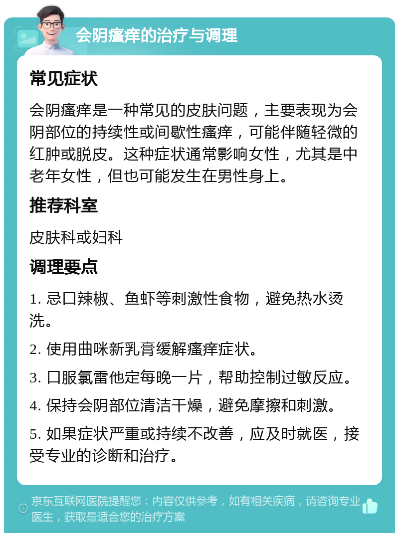 会阴瘙痒的治疗与调理 常见症状 会阴瘙痒是一种常见的皮肤问题，主要表现为会阴部位的持续性或间歇性瘙痒，可能伴随轻微的红肿或脱皮。这种症状通常影响女性，尤其是中老年女性，但也可能发生在男性身上。 推荐科室 皮肤科或妇科 调理要点 1. 忌口辣椒、鱼虾等刺激性食物，避免热水烫洗。 2. 使用曲咪新乳膏缓解瘙痒症状。 3. 口服氯雷他定每晚一片，帮助控制过敏反应。 4. 保持会阴部位清洁干燥，避免摩擦和刺激。 5. 如果症状严重或持续不改善，应及时就医，接受专业的诊断和治疗。