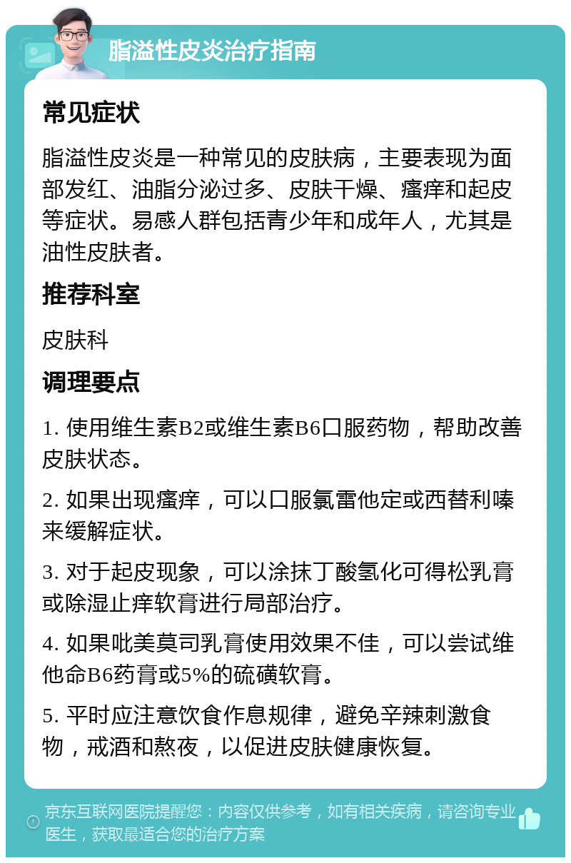 脂溢性皮炎治疗指南 常见症状 脂溢性皮炎是一种常见的皮肤病，主要表现为面部发红、油脂分泌过多、皮肤干燥、瘙痒和起皮等症状。易感人群包括青少年和成年人，尤其是油性皮肤者。 推荐科室 皮肤科 调理要点 1. 使用维生素B2或维生素B6口服药物，帮助改善皮肤状态。 2. 如果出现瘙痒，可以口服氯雷他定或西替利嗪来缓解症状。 3. 对于起皮现象，可以涂抹丁酸氢化可得松乳膏或除湿止痒软膏进行局部治疗。 4. 如果吡美莫司乳膏使用效果不佳，可以尝试维他命B6药膏或5%的硫磺软膏。 5. 平时应注意饮食作息规律，避免辛辣刺激食物，戒酒和熬夜，以促进皮肤健康恢复。