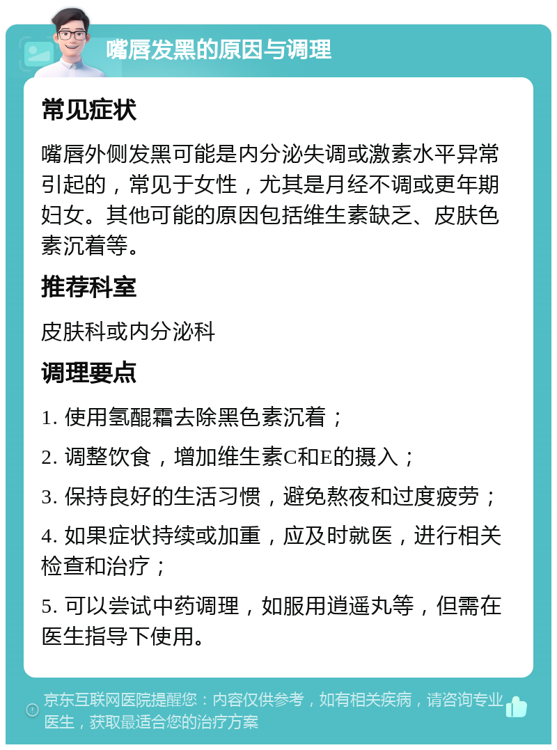 嘴唇发黑的原因与调理 常见症状 嘴唇外侧发黑可能是内分泌失调或激素水平异常引起的，常见于女性，尤其是月经不调或更年期妇女。其他可能的原因包括维生素缺乏、皮肤色素沉着等。 推荐科室 皮肤科或内分泌科 调理要点 1. 使用氢醌霜去除黑色素沉着； 2. 调整饮食，增加维生素C和E的摄入； 3. 保持良好的生活习惯，避免熬夜和过度疲劳； 4. 如果症状持续或加重，应及时就医，进行相关检查和治疗； 5. 可以尝试中药调理，如服用逍遥丸等，但需在医生指导下使用。