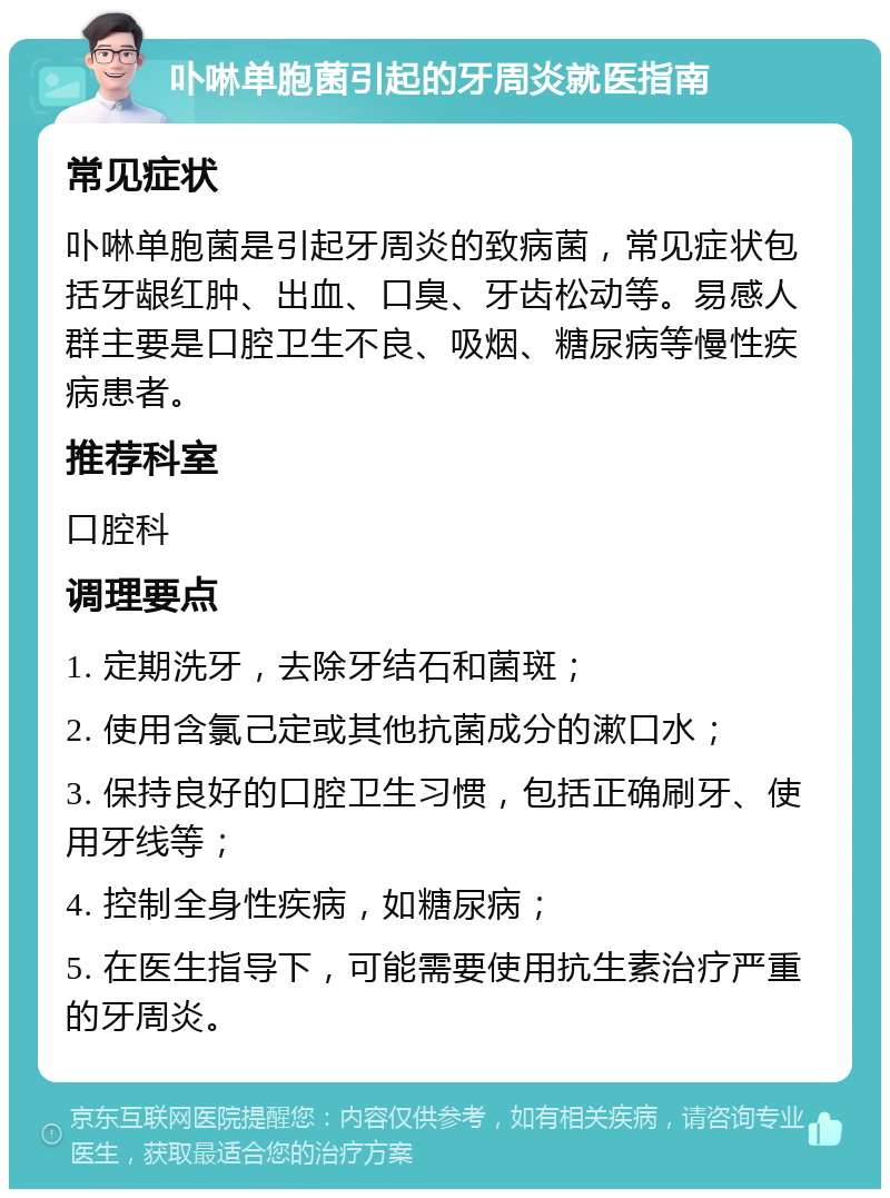 卟啉单胞菌引起的牙周炎就医指南 常见症状 卟啉单胞菌是引起牙周炎的致病菌，常见症状包括牙龈红肿、出血、口臭、牙齿松动等。易感人群主要是口腔卫生不良、吸烟、糖尿病等慢性疾病患者。 推荐科室 口腔科 调理要点 1. 定期洗牙，去除牙结石和菌斑； 2. 使用含氯己定或其他抗菌成分的漱口水； 3. 保持良好的口腔卫生习惯，包括正确刷牙、使用牙线等； 4. 控制全身性疾病，如糖尿病； 5. 在医生指导下，可能需要使用抗生素治疗严重的牙周炎。