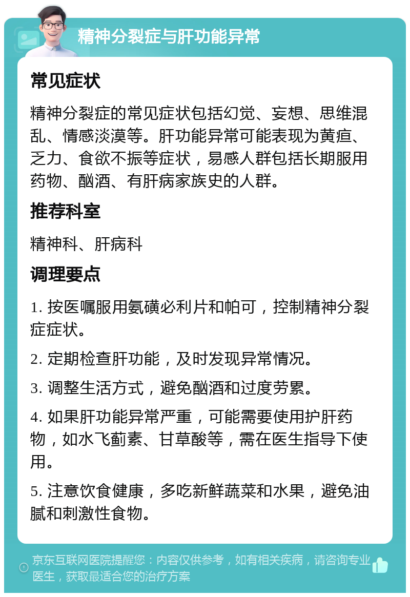 精神分裂症与肝功能异常 常见症状 精神分裂症的常见症状包括幻觉、妄想、思维混乱、情感淡漠等。肝功能异常可能表现为黄疸、乏力、食欲不振等症状，易感人群包括长期服用药物、酗酒、有肝病家族史的人群。 推荐科室 精神科、肝病科 调理要点 1. 按医嘱服用氨磺必利片和帕可，控制精神分裂症症状。 2. 定期检查肝功能，及时发现异常情况。 3. 调整生活方式，避免酗酒和过度劳累。 4. 如果肝功能异常严重，可能需要使用护肝药物，如水飞蓟素、甘草酸等，需在医生指导下使用。 5. 注意饮食健康，多吃新鲜蔬菜和水果，避免油腻和刺激性食物。