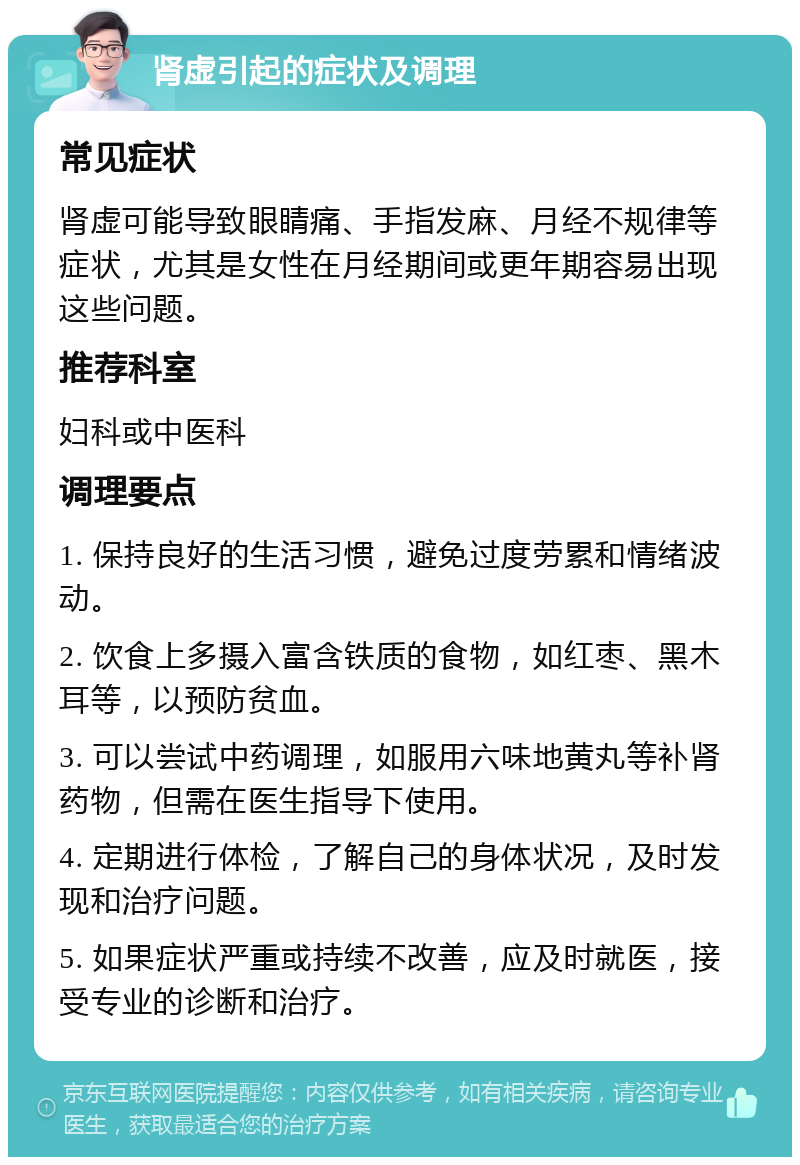 肾虚引起的症状及调理 常见症状 肾虚可能导致眼睛痛、手指发麻、月经不规律等症状，尤其是女性在月经期间或更年期容易出现这些问题。 推荐科室 妇科或中医科 调理要点 1. 保持良好的生活习惯，避免过度劳累和情绪波动。 2. 饮食上多摄入富含铁质的食物，如红枣、黑木耳等，以预防贫血。 3. 可以尝试中药调理，如服用六味地黄丸等补肾药物，但需在医生指导下使用。 4. 定期进行体检，了解自己的身体状况，及时发现和治疗问题。 5. 如果症状严重或持续不改善，应及时就医，接受专业的诊断和治疗。