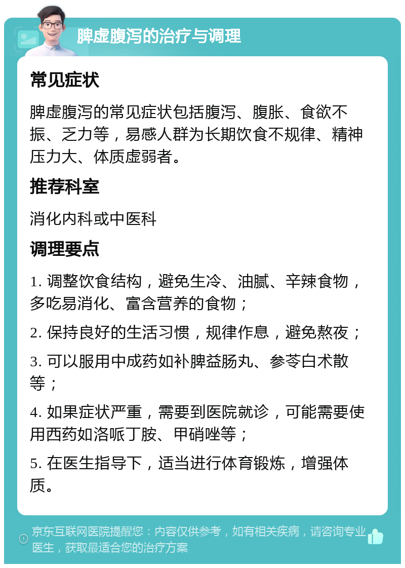 脾虚腹泻的治疗与调理 常见症状 脾虚腹泻的常见症状包括腹泻、腹胀、食欲不振、乏力等，易感人群为长期饮食不规律、精神压力大、体质虚弱者。 推荐科室 消化内科或中医科 调理要点 1. 调整饮食结构，避免生冷、油腻、辛辣食物，多吃易消化、富含营养的食物； 2. 保持良好的生活习惯，规律作息，避免熬夜； 3. 可以服用中成药如补脾益肠丸、参苓白术散等； 4. 如果症状严重，需要到医院就诊，可能需要使用西药如洛哌丁胺、甲硝唑等； 5. 在医生指导下，适当进行体育锻炼，增强体质。