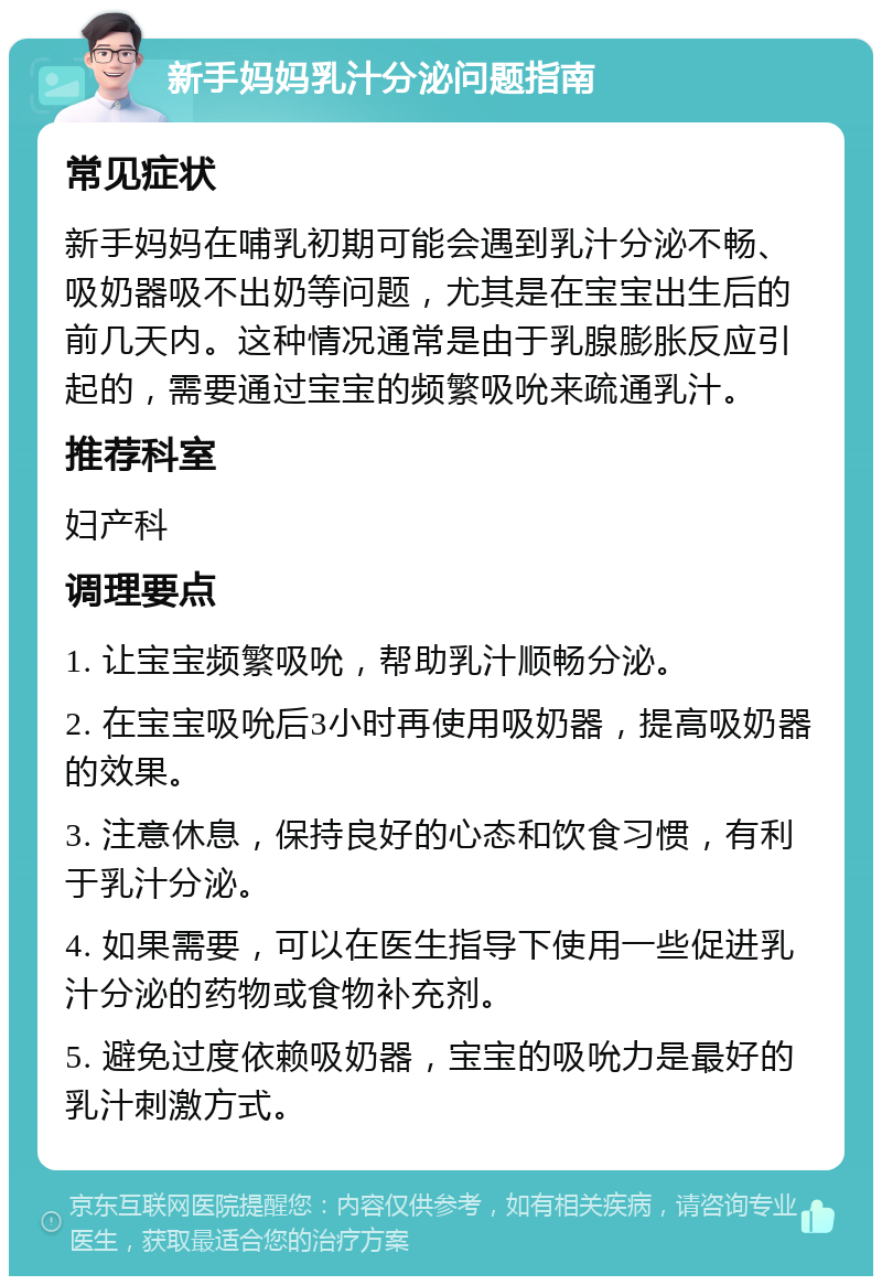 新手妈妈乳汁分泌问题指南 常见症状 新手妈妈在哺乳初期可能会遇到乳汁分泌不畅、吸奶器吸不出奶等问题，尤其是在宝宝出生后的前几天内。这种情况通常是由于乳腺膨胀反应引起的，需要通过宝宝的频繁吸吮来疏通乳汁。 推荐科室 妇产科 调理要点 1. 让宝宝频繁吸吮，帮助乳汁顺畅分泌。 2. 在宝宝吸吮后3小时再使用吸奶器，提高吸奶器的效果。 3. 注意休息，保持良好的心态和饮食习惯，有利于乳汁分泌。 4. 如果需要，可以在医生指导下使用一些促进乳汁分泌的药物或食物补充剂。 5. 避免过度依赖吸奶器，宝宝的吸吮力是最好的乳汁刺激方式。