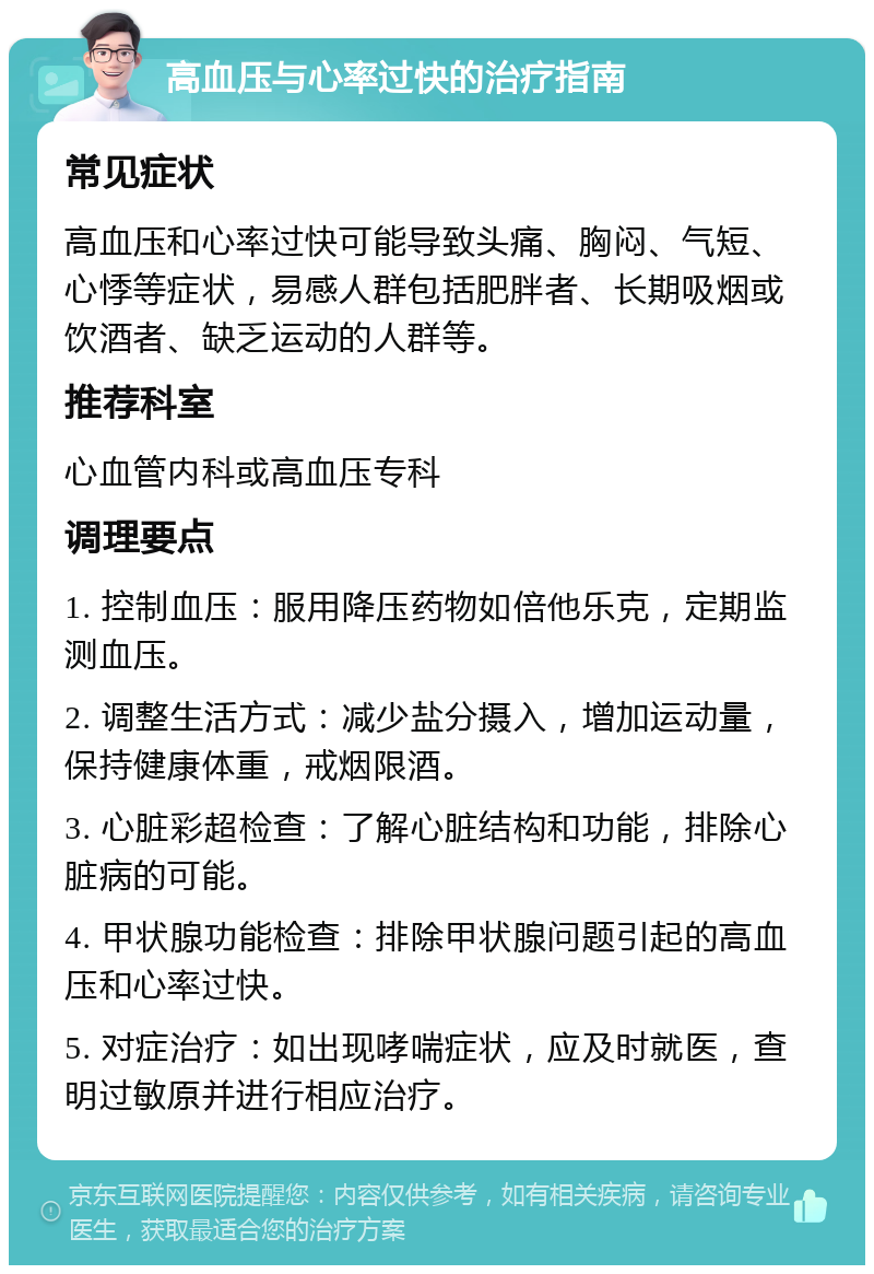 高血压与心率过快的治疗指南 常见症状 高血压和心率过快可能导致头痛、胸闷、气短、心悸等症状，易感人群包括肥胖者、长期吸烟或饮酒者、缺乏运动的人群等。 推荐科室 心血管内科或高血压专科 调理要点 1. 控制血压：服用降压药物如倍他乐克，定期监测血压。 2. 调整生活方式：减少盐分摄入，增加运动量，保持健康体重，戒烟限酒。 3. 心脏彩超检查：了解心脏结构和功能，排除心脏病的可能。 4. 甲状腺功能检查：排除甲状腺问题引起的高血压和心率过快。 5. 对症治疗：如出现哮喘症状，应及时就医，查明过敏原并进行相应治疗。