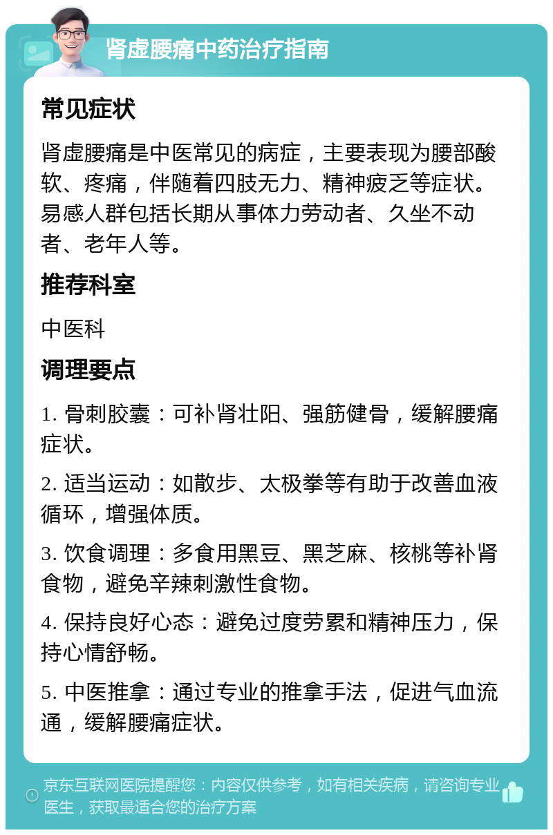 肾虚腰痛中药治疗指南 常见症状 肾虚腰痛是中医常见的病症，主要表现为腰部酸软、疼痛，伴随着四肢无力、精神疲乏等症状。易感人群包括长期从事体力劳动者、久坐不动者、老年人等。 推荐科室 中医科 调理要点 1. 骨刺胶囊：可补肾壮阳、强筋健骨，缓解腰痛症状。 2. 适当运动：如散步、太极拳等有助于改善血液循环，增强体质。 3. 饮食调理：多食用黑豆、黑芝麻、核桃等补肾食物，避免辛辣刺激性食物。 4. 保持良好心态：避免过度劳累和精神压力，保持心情舒畅。 5. 中医推拿：通过专业的推拿手法，促进气血流通，缓解腰痛症状。