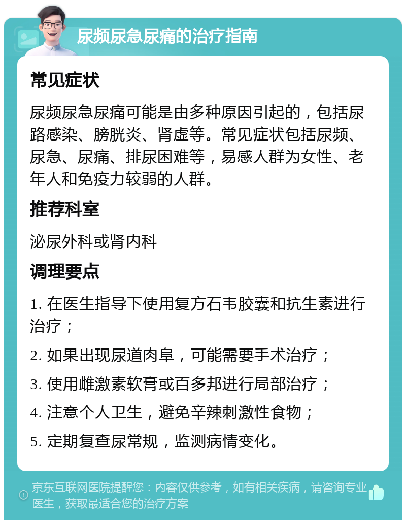 尿频尿急尿痛的治疗指南 常见症状 尿频尿急尿痛可能是由多种原因引起的，包括尿路感染、膀胱炎、肾虚等。常见症状包括尿频、尿急、尿痛、排尿困难等，易感人群为女性、老年人和免疫力较弱的人群。 推荐科室 泌尿外科或肾内科 调理要点 1. 在医生指导下使用复方石韦胶囊和抗生素进行治疗； 2. 如果出现尿道肉阜，可能需要手术治疗； 3. 使用雌激素软膏或百多邦进行局部治疗； 4. 注意个人卫生，避免辛辣刺激性食物； 5. 定期复查尿常规，监测病情变化。