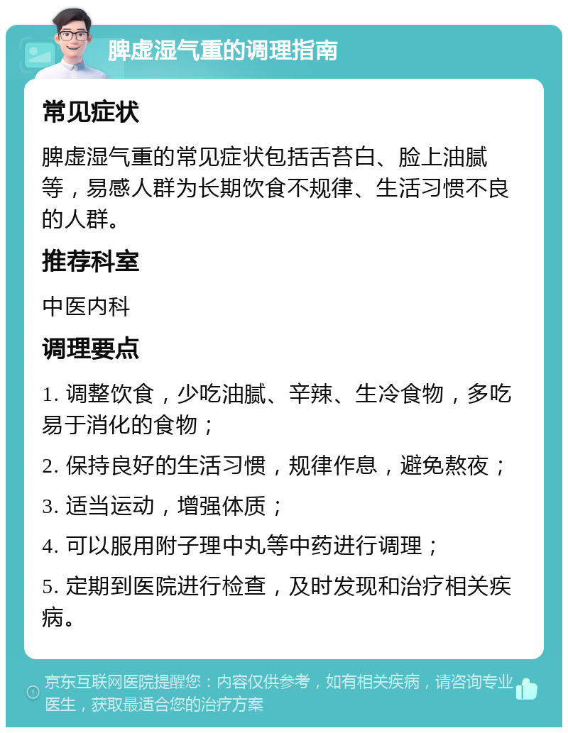 脾虚湿气重的调理指南 常见症状 脾虚湿气重的常见症状包括舌苔白、脸上油腻等，易感人群为长期饮食不规律、生活习惯不良的人群。 推荐科室 中医内科 调理要点 1. 调整饮食，少吃油腻、辛辣、生冷食物，多吃易于消化的食物； 2. 保持良好的生活习惯，规律作息，避免熬夜； 3. 适当运动，增强体质； 4. 可以服用附子理中丸等中药进行调理； 5. 定期到医院进行检查，及时发现和治疗相关疾病。