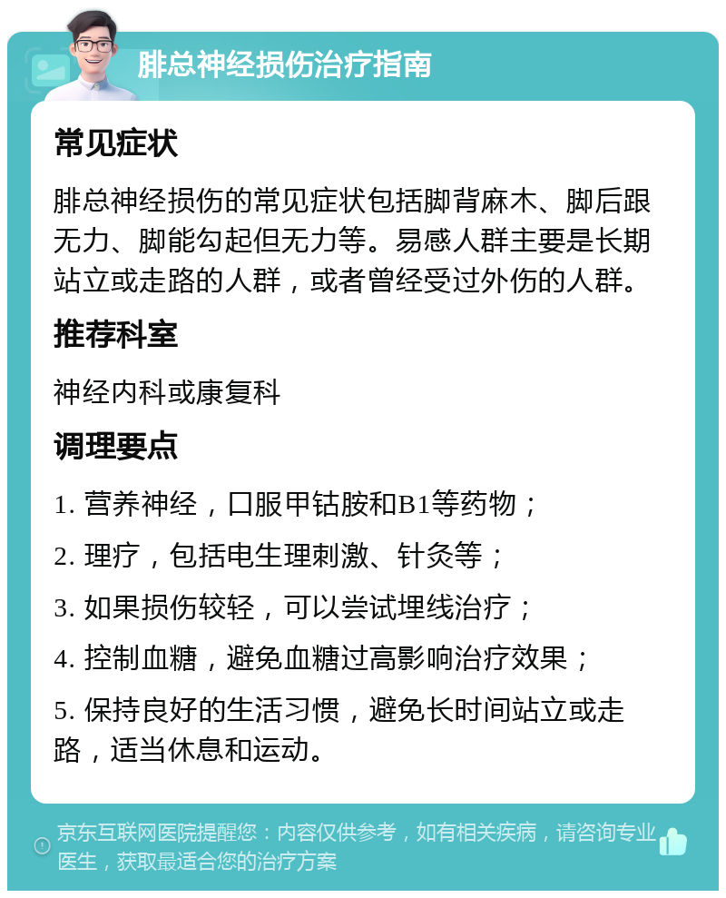 腓总神经损伤治疗指南 常见症状 腓总神经损伤的常见症状包括脚背麻木、脚后跟无力、脚能勾起但无力等。易感人群主要是长期站立或走路的人群，或者曾经受过外伤的人群。 推荐科室 神经内科或康复科 调理要点 1. 营养神经，口服甲钴胺和B1等药物； 2. 理疗，包括电生理刺激、针灸等； 3. 如果损伤较轻，可以尝试埋线治疗； 4. 控制血糖，避免血糖过高影响治疗效果； 5. 保持良好的生活习惯，避免长时间站立或走路，适当休息和运动。