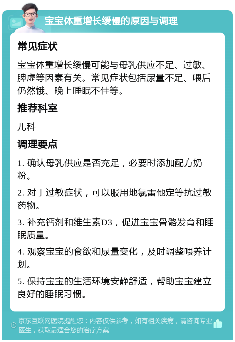 宝宝体重增长缓慢的原因与调理 常见症状 宝宝体重增长缓慢可能与母乳供应不足、过敏、脾虚等因素有关。常见症状包括尿量不足、喂后仍然饿、晚上睡眠不佳等。 推荐科室 儿科 调理要点 1. 确认母乳供应是否充足，必要时添加配方奶粉。 2. 对于过敏症状，可以服用地氯雷他定等抗过敏药物。 3. 补充钙剂和维生素D3，促进宝宝骨骼发育和睡眠质量。 4. 观察宝宝的食欲和尿量变化，及时调整喂养计划。 5. 保持宝宝的生活环境安静舒适，帮助宝宝建立良好的睡眠习惯。