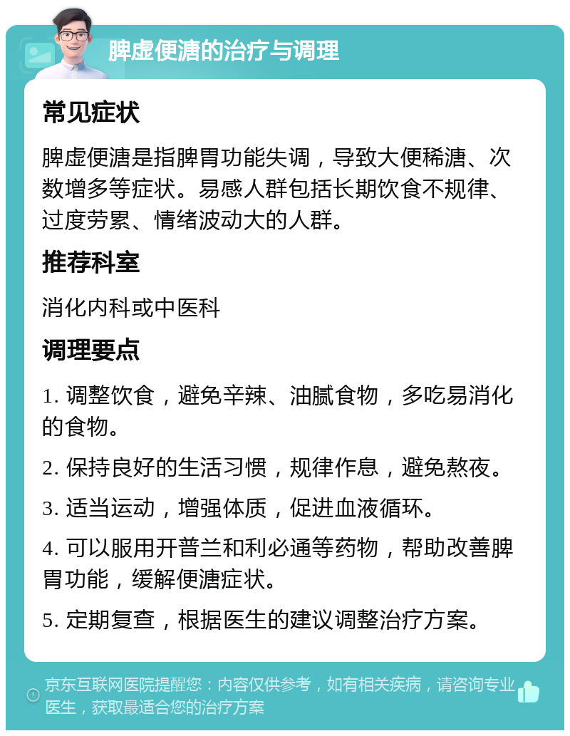 脾虚便溏的治疗与调理 常见症状 脾虚便溏是指脾胃功能失调，导致大便稀溏、次数增多等症状。易感人群包括长期饮食不规律、过度劳累、情绪波动大的人群。 推荐科室 消化内科或中医科 调理要点 1. 调整饮食，避免辛辣、油腻食物，多吃易消化的食物。 2. 保持良好的生活习惯，规律作息，避免熬夜。 3. 适当运动，增强体质，促进血液循环。 4. 可以服用开普兰和利必通等药物，帮助改善脾胃功能，缓解便溏症状。 5. 定期复查，根据医生的建议调整治疗方案。