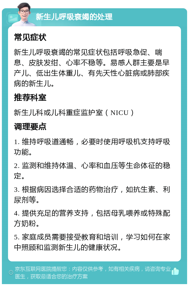 新生儿呼吸衰竭的处理 常见症状 新生儿呼吸衰竭的常见症状包括呼吸急促、喘息、皮肤发绀、心率不稳等。易感人群主要是早产儿、低出生体重儿、有先天性心脏病或肺部疾病的新生儿。 推荐科室 新生儿科或儿科重症监护室（NICU） 调理要点 1. 维持呼吸道通畅，必要时使用呼吸机支持呼吸功能。 2. 监测和维持体温、心率和血压等生命体征的稳定。 3. 根据病因选择合适的药物治疗，如抗生素、利尿剂等。 4. 提供充足的营养支持，包括母乳喂养或特殊配方奶粉。 5. 家庭成员需要接受教育和培训，学习如何在家中照顾和监测新生儿的健康状况。