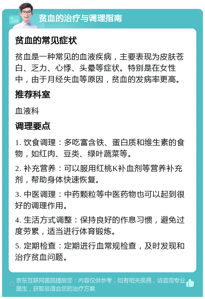 贫血的治疗与调理指南 贫血的常见症状 贫血是一种常见的血液疾病，主要表现为皮肤苍白、乏力、心悸、头晕等症状。特别是在女性中，由于月经失血等原因，贫血的发病率更高。 推荐科室 血液科 调理要点 1. 饮食调理：多吃富含铁、蛋白质和维生素的食物，如红肉、豆类、绿叶蔬菜等。 2. 补充营养：可以服用红桃K补血剂等营养补充剂，帮助身体快速恢复。 3. 中医调理：中药颗粒等中医药物也可以起到很好的调理作用。 4. 生活方式调整：保持良好的作息习惯，避免过度劳累，适当进行体育锻炼。 5. 定期检查：定期进行血常规检查，及时发现和治疗贫血问题。