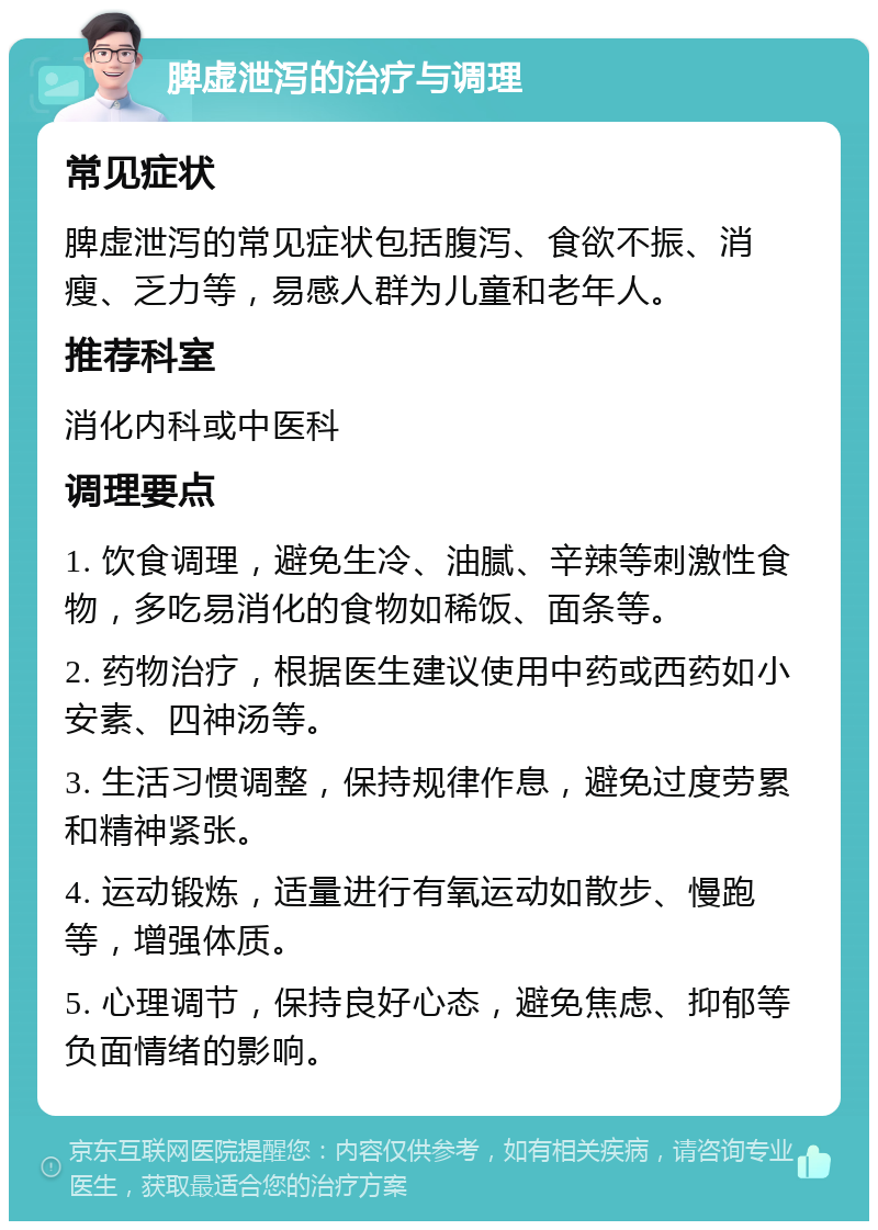 脾虚泄泻的治疗与调理 常见症状 脾虚泄泻的常见症状包括腹泻、食欲不振、消瘦、乏力等，易感人群为儿童和老年人。 推荐科室 消化内科或中医科 调理要点 1. 饮食调理，避免生冷、油腻、辛辣等刺激性食物，多吃易消化的食物如稀饭、面条等。 2. 药物治疗，根据医生建议使用中药或西药如小安素、四神汤等。 3. 生活习惯调整，保持规律作息，避免过度劳累和精神紧张。 4. 运动锻炼，适量进行有氧运动如散步、慢跑等，增强体质。 5. 心理调节，保持良好心态，避免焦虑、抑郁等负面情绪的影响。