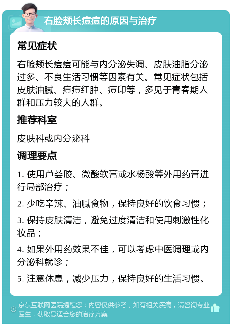 右脸颊长痘痘的原因与治疗 常见症状 右脸颊长痘痘可能与内分泌失调、皮肤油脂分泌过多、不良生活习惯等因素有关。常见症状包括皮肤油腻、痘痘红肿、痘印等，多见于青春期人群和压力较大的人群。 推荐科室 皮肤科或内分泌科 调理要点 1. 使用芦荟胶、微酸软膏或水杨酸等外用药膏进行局部治疗； 2. 少吃辛辣、油腻食物，保持良好的饮食习惯； 3. 保持皮肤清洁，避免过度清洁和使用刺激性化妆品； 4. 如果外用药效果不佳，可以考虑中医调理或内分泌科就诊； 5. 注意休息，减少压力，保持良好的生活习惯。