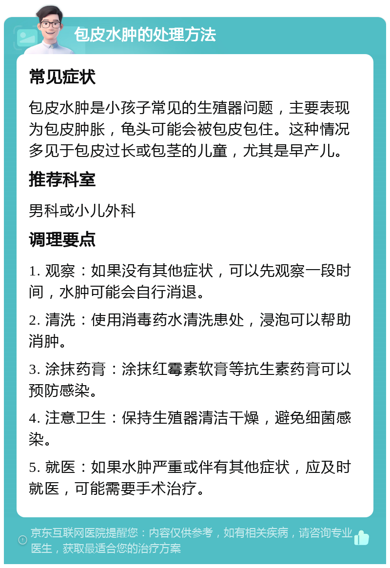 包皮水肿的处理方法 常见症状 包皮水肿是小孩子常见的生殖器问题，主要表现为包皮肿胀，龟头可能会被包皮包住。这种情况多见于包皮过长或包茎的儿童，尤其是早产儿。 推荐科室 男科或小儿外科 调理要点 1. 观察：如果没有其他症状，可以先观察一段时间，水肿可能会自行消退。 2. 清洗：使用消毒药水清洗患处，浸泡可以帮助消肿。 3. 涂抹药膏：涂抹红霉素软膏等抗生素药膏可以预防感染。 4. 注意卫生：保持生殖器清洁干燥，避免细菌感染。 5. 就医：如果水肿严重或伴有其他症状，应及时就医，可能需要手术治疗。