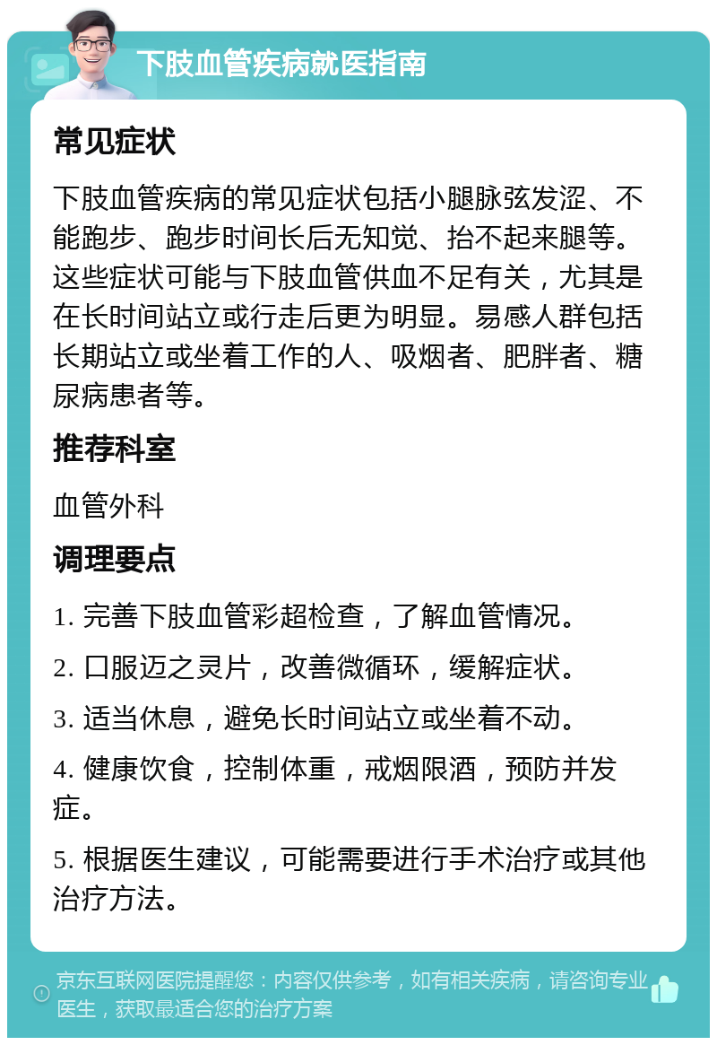 下肢血管疾病就医指南 常见症状 下肢血管疾病的常见症状包括小腿脉弦发涩、不能跑步、跑步时间长后无知觉、抬不起来腿等。这些症状可能与下肢血管供血不足有关，尤其是在长时间站立或行走后更为明显。易感人群包括长期站立或坐着工作的人、吸烟者、肥胖者、糖尿病患者等。 推荐科室 血管外科 调理要点 1. 完善下肢血管彩超检查，了解血管情况。 2. 口服迈之灵片，改善微循环，缓解症状。 3. 适当休息，避免长时间站立或坐着不动。 4. 健康饮食，控制体重，戒烟限酒，预防并发症。 5. 根据医生建议，可能需要进行手术治疗或其他治疗方法。