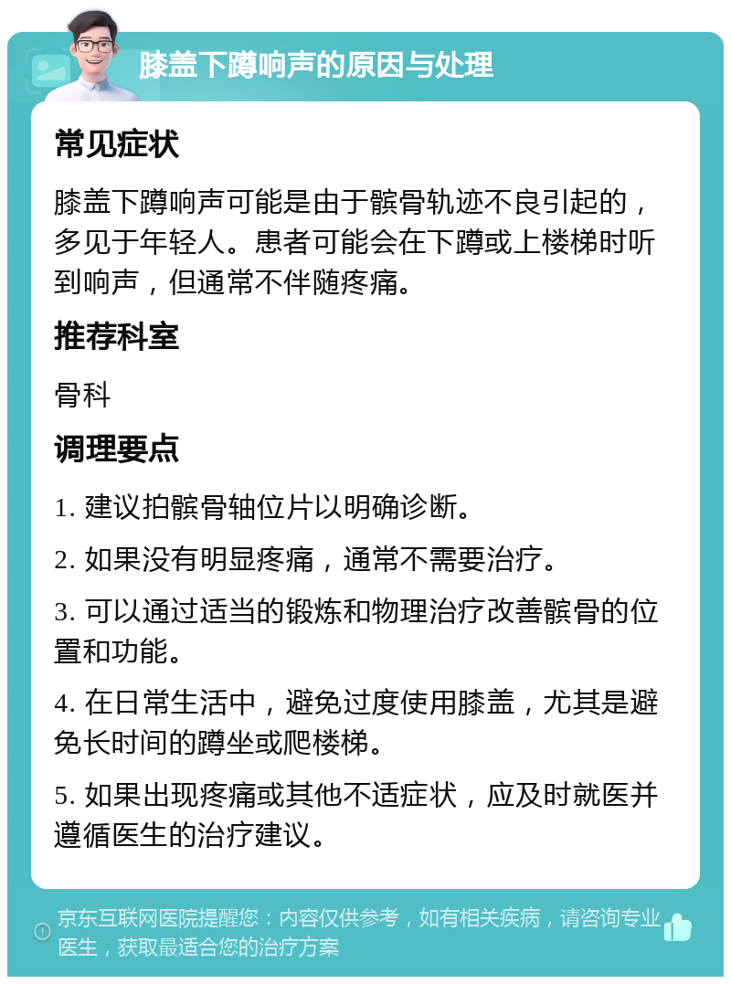 膝盖下蹲响声的原因与处理 常见症状 膝盖下蹲响声可能是由于髌骨轨迹不良引起的，多见于年轻人。患者可能会在下蹲或上楼梯时听到响声，但通常不伴随疼痛。 推荐科室 骨科 调理要点 1. 建议拍髌骨轴位片以明确诊断。 2. 如果没有明显疼痛，通常不需要治疗。 3. 可以通过适当的锻炼和物理治疗改善髌骨的位置和功能。 4. 在日常生活中，避免过度使用膝盖，尤其是避免长时间的蹲坐或爬楼梯。 5. 如果出现疼痛或其他不适症状，应及时就医并遵循医生的治疗建议。