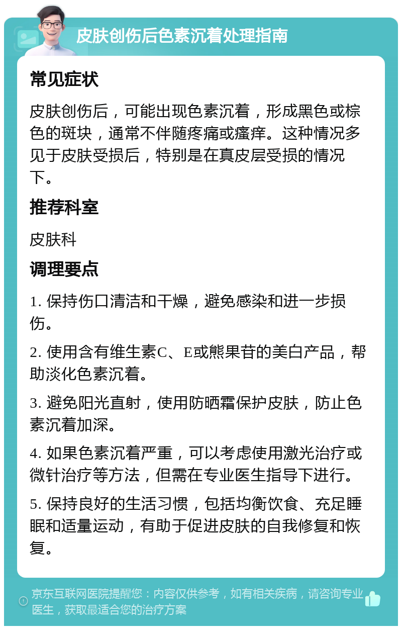 皮肤创伤后色素沉着处理指南 常见症状 皮肤创伤后，可能出现色素沉着，形成黑色或棕色的斑块，通常不伴随疼痛或瘙痒。这种情况多见于皮肤受损后，特别是在真皮层受损的情况下。 推荐科室 皮肤科 调理要点 1. 保持伤口清洁和干燥，避免感染和进一步损伤。 2. 使用含有维生素C、E或熊果苷的美白产品，帮助淡化色素沉着。 3. 避免阳光直射，使用防晒霜保护皮肤，防止色素沉着加深。 4. 如果色素沉着严重，可以考虑使用激光治疗或微针治疗等方法，但需在专业医生指导下进行。 5. 保持良好的生活习惯，包括均衡饮食、充足睡眠和适量运动，有助于促进皮肤的自我修复和恢复。