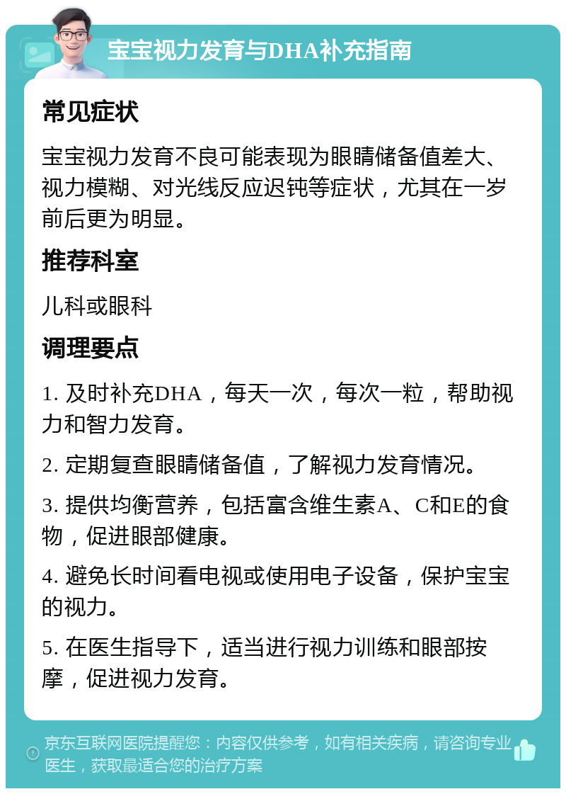 宝宝视力发育与DHA补充指南 常见症状 宝宝视力发育不良可能表现为眼睛储备值差大、视力模糊、对光线反应迟钝等症状，尤其在一岁前后更为明显。 推荐科室 儿科或眼科 调理要点 1. 及时补充DHA，每天一次，每次一粒，帮助视力和智力发育。 2. 定期复查眼睛储备值，了解视力发育情况。 3. 提供均衡营养，包括富含维生素A、C和E的食物，促进眼部健康。 4. 避免长时间看电视或使用电子设备，保护宝宝的视力。 5. 在医生指导下，适当进行视力训练和眼部按摩，促进视力发育。