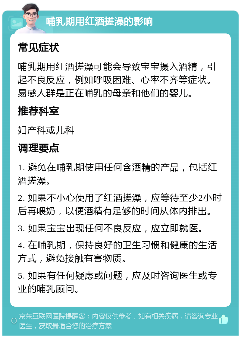 哺乳期用红酒搓澡的影响 常见症状 哺乳期用红酒搓澡可能会导致宝宝摄入酒精，引起不良反应，例如呼吸困难、心率不齐等症状。易感人群是正在哺乳的母亲和他们的婴儿。 推荐科室 妇产科或儿科 调理要点 1. 避免在哺乳期使用任何含酒精的产品，包括红酒搓澡。 2. 如果不小心使用了红酒搓澡，应等待至少2小时后再喂奶，以便酒精有足够的时间从体内排出。 3. 如果宝宝出现任何不良反应，应立即就医。 4. 在哺乳期，保持良好的卫生习惯和健康的生活方式，避免接触有害物质。 5. 如果有任何疑虑或问题，应及时咨询医生或专业的哺乳顾问。