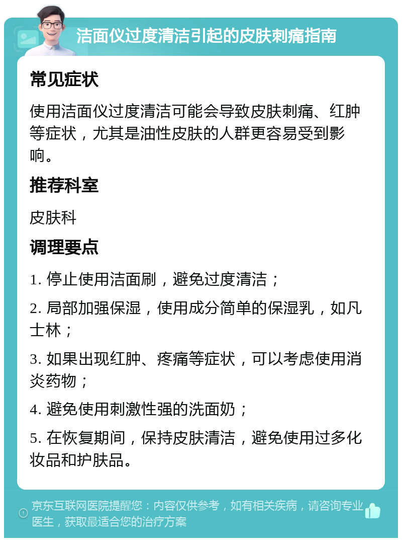 洁面仪过度清洁引起的皮肤刺痛指南 常见症状 使用洁面仪过度清洁可能会导致皮肤刺痛、红肿等症状，尤其是油性皮肤的人群更容易受到影响。 推荐科室 皮肤科 调理要点 1. 停止使用洁面刷，避免过度清洁； 2. 局部加强保湿，使用成分简单的保湿乳，如凡士林； 3. 如果出现红肿、疼痛等症状，可以考虑使用消炎药物； 4. 避免使用刺激性强的洗面奶； 5. 在恢复期间，保持皮肤清洁，避免使用过多化妆品和护肤品。