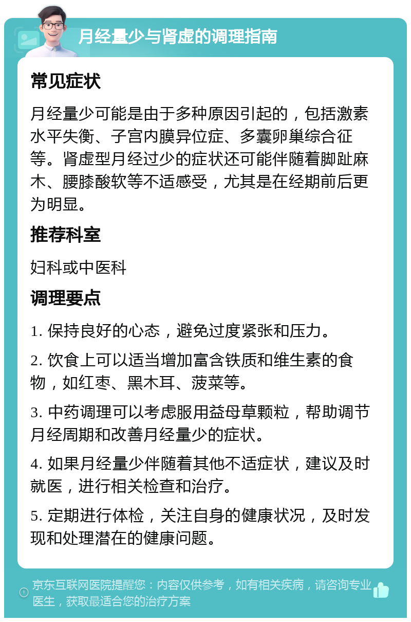 月经量少与肾虚的调理指南 常见症状 月经量少可能是由于多种原因引起的，包括激素水平失衡、子宫内膜异位症、多囊卵巢综合征等。肾虚型月经过少的症状还可能伴随着脚趾麻木、腰膝酸软等不适感受，尤其是在经期前后更为明显。 推荐科室 妇科或中医科 调理要点 1. 保持良好的心态，避免过度紧张和压力。 2. 饮食上可以适当增加富含铁质和维生素的食物，如红枣、黑木耳、菠菜等。 3. 中药调理可以考虑服用益母草颗粒，帮助调节月经周期和改善月经量少的症状。 4. 如果月经量少伴随着其他不适症状，建议及时就医，进行相关检查和治疗。 5. 定期进行体检，关注自身的健康状况，及时发现和处理潜在的健康问题。