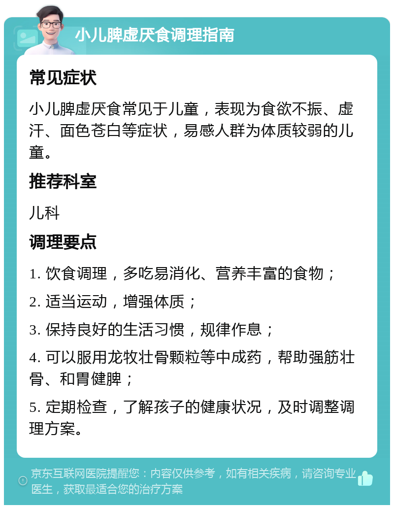 小儿脾虚厌食调理指南 常见症状 小儿脾虚厌食常见于儿童，表现为食欲不振、虚汗、面色苍白等症状，易感人群为体质较弱的儿童。 推荐科室 儿科 调理要点 1. 饮食调理，多吃易消化、营养丰富的食物； 2. 适当运动，增强体质； 3. 保持良好的生活习惯，规律作息； 4. 可以服用龙牧壮骨颗粒等中成药，帮助强筋壮骨、和胃健脾； 5. 定期检查，了解孩子的健康状况，及时调整调理方案。