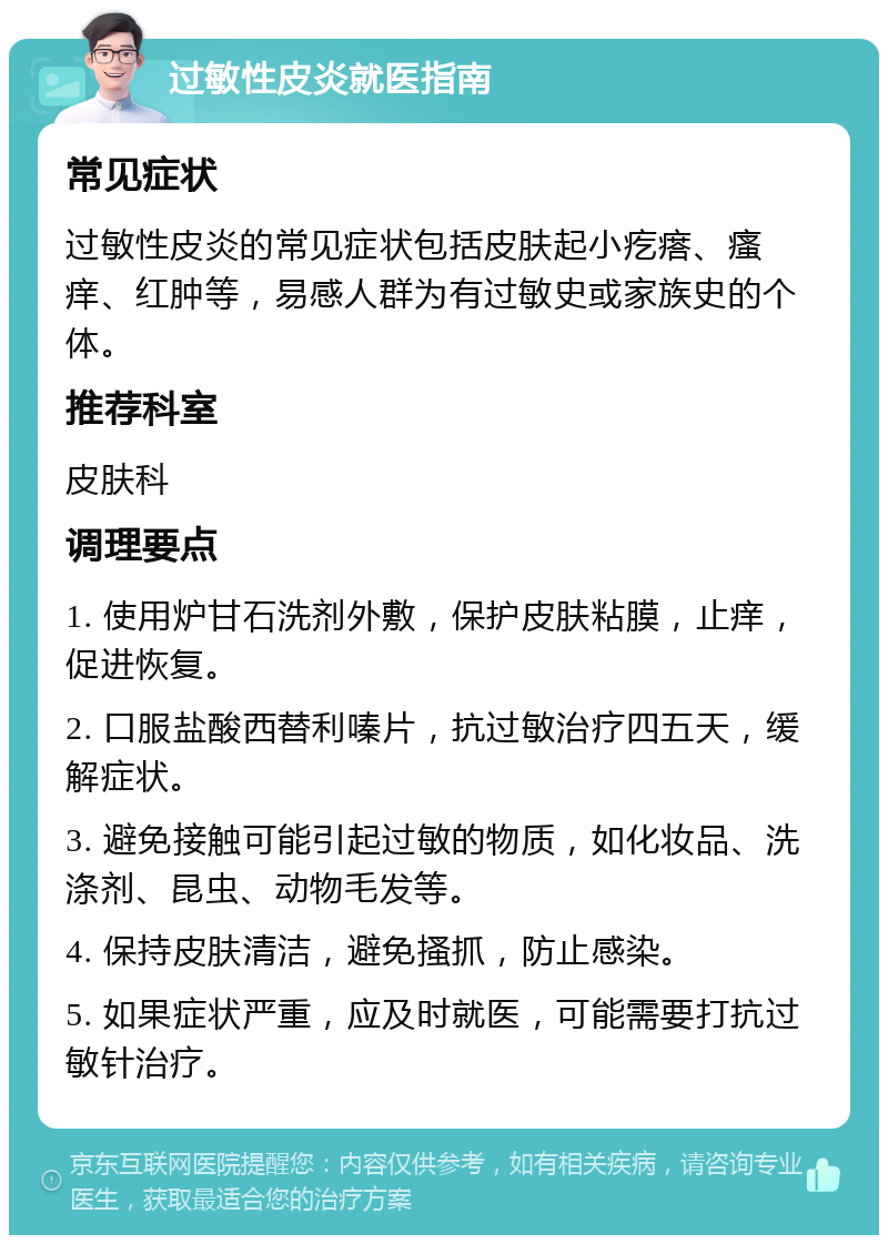 过敏性皮炎就医指南 常见症状 过敏性皮炎的常见症状包括皮肤起小疙瘩、瘙痒、红肿等，易感人群为有过敏史或家族史的个体。 推荐科室 皮肤科 调理要点 1. 使用炉甘石洗剂外敷，保护皮肤粘膜，止痒，促进恢复。 2. 口服盐酸西替利嗪片，抗过敏治疗四五天，缓解症状。 3. 避免接触可能引起过敏的物质，如化妆品、洗涤剂、昆虫、动物毛发等。 4. 保持皮肤清洁，避免搔抓，防止感染。 5. 如果症状严重，应及时就医，可能需要打抗过敏针治疗。