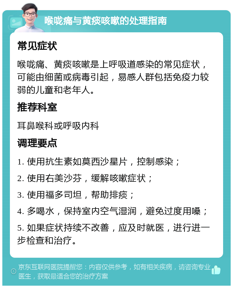 喉咙痛与黄痰咳嗽的处理指南 常见症状 喉咙痛、黄痰咳嗽是上呼吸道感染的常见症状，可能由细菌或病毒引起，易感人群包括免疫力较弱的儿童和老年人。 推荐科室 耳鼻喉科或呼吸内科 调理要点 1. 使用抗生素如莫西沙星片，控制感染； 2. 使用右美沙芬，缓解咳嗽症状； 3. 使用福多司坦，帮助排痰； 4. 多喝水，保持室内空气湿润，避免过度用嗓； 5. 如果症状持续不改善，应及时就医，进行进一步检查和治疗。