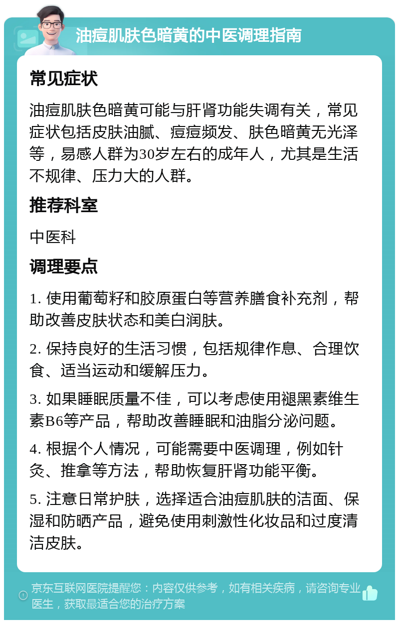 油痘肌肤色暗黄的中医调理指南 常见症状 油痘肌肤色暗黄可能与肝肾功能失调有关，常见症状包括皮肤油腻、痘痘频发、肤色暗黄无光泽等，易感人群为30岁左右的成年人，尤其是生活不规律、压力大的人群。 推荐科室 中医科 调理要点 1. 使用葡萄籽和胶原蛋白等营养膳食补充剂，帮助改善皮肤状态和美白润肤。 2. 保持良好的生活习惯，包括规律作息、合理饮食、适当运动和缓解压力。 3. 如果睡眠质量不佳，可以考虑使用褪黑素维生素B6等产品，帮助改善睡眠和油脂分泌问题。 4. 根据个人情况，可能需要中医调理，例如针灸、推拿等方法，帮助恢复肝肾功能平衡。 5. 注意日常护肤，选择适合油痘肌肤的洁面、保湿和防晒产品，避免使用刺激性化妆品和过度清洁皮肤。