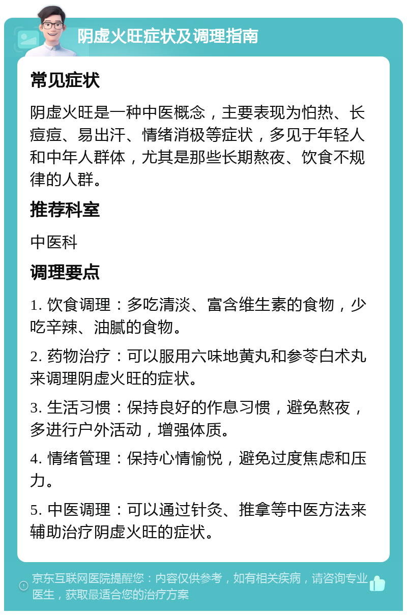 阴虚火旺症状及调理指南 常见症状 阴虚火旺是一种中医概念，主要表现为怕热、长痘痘、易出汗、情绪消极等症状，多见于年轻人和中年人群体，尤其是那些长期熬夜、饮食不规律的人群。 推荐科室 中医科 调理要点 1. 饮食调理：多吃清淡、富含维生素的食物，少吃辛辣、油腻的食物。 2. 药物治疗：可以服用六味地黄丸和参苓白术丸来调理阴虚火旺的症状。 3. 生活习惯：保持良好的作息习惯，避免熬夜，多进行户外活动，增强体质。 4. 情绪管理：保持心情愉悦，避免过度焦虑和压力。 5. 中医调理：可以通过针灸、推拿等中医方法来辅助治疗阴虚火旺的症状。