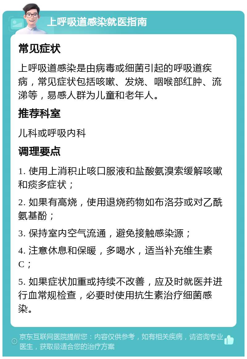 上呼吸道感染就医指南 常见症状 上呼吸道感染是由病毒或细菌引起的呼吸道疾病，常见症状包括咳嗽、发烧、咽喉部红肿、流涕等，易感人群为儿童和老年人。 推荐科室 儿科或呼吸内科 调理要点 1. 使用上消积止咳口服液和盐酸氨溴索缓解咳嗽和痰多症状； 2. 如果有高烧，使用退烧药物如布洛芬或对乙酰氨基酚； 3. 保持室内空气流通，避免接触感染源； 4. 注意休息和保暖，多喝水，适当补充维生素C； 5. 如果症状加重或持续不改善，应及时就医并进行血常规检查，必要时使用抗生素治疗细菌感染。