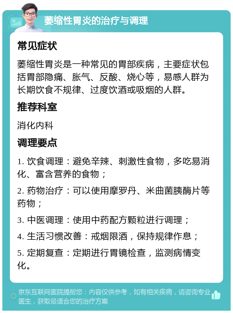 萎缩性胃炎的治疗与调理 常见症状 萎缩性胃炎是一种常见的胃部疾病，主要症状包括胃部隐痛、胀气、反酸、烧心等，易感人群为长期饮食不规律、过度饮酒或吸烟的人群。 推荐科室 消化内科 调理要点 1. 饮食调理：避免辛辣、刺激性食物，多吃易消化、富含营养的食物； 2. 药物治疗：可以使用摩罗丹、米曲菌胰酶片等药物； 3. 中医调理：使用中药配方颗粒进行调理； 4. 生活习惯改善：戒烟限酒，保持规律作息； 5. 定期复查：定期进行胃镜检查，监测病情变化。